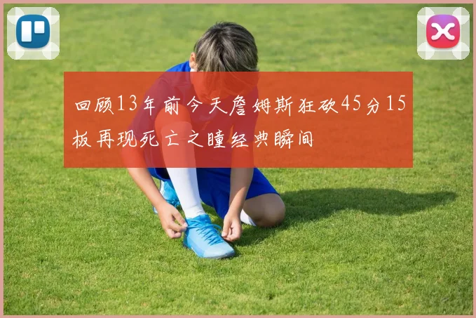 回顾13年前今天詹姆斯狂砍45分15板再现死亡之瞳经典瞬间