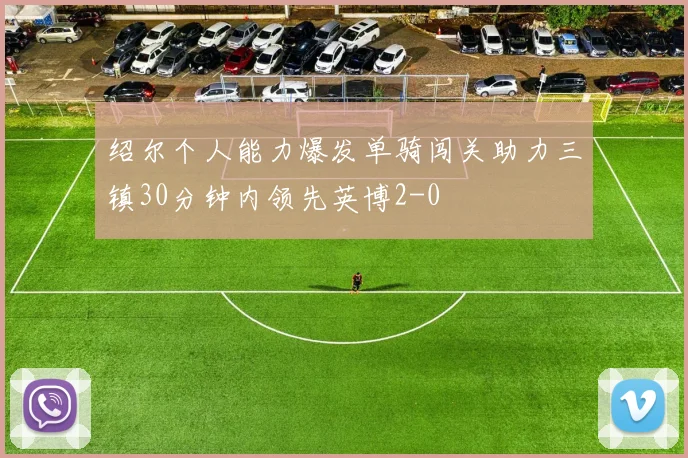 绍尔个人能力爆发单骑闯关助力三镇30分钟内领先英博2-0