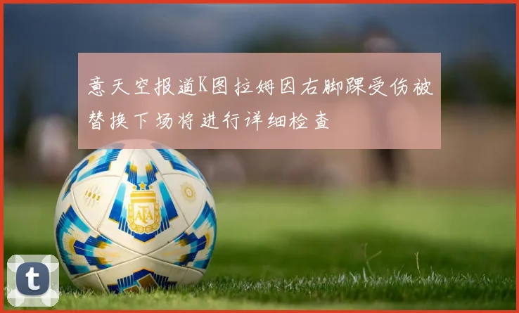意天空报道K图拉姆因右脚踝受伤被替换下场将进行详细检查
