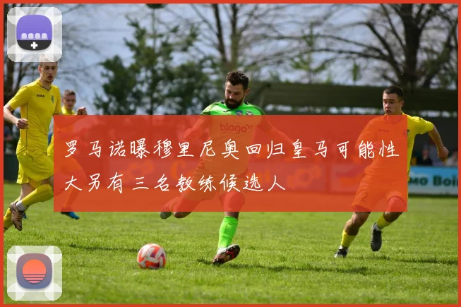 罗马诺曝穆里尼奥回归皇马可能性大另有三名教练候选人