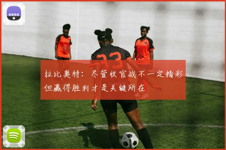 拉比奥特：尽管收官战不一定精彩但赢得胜利才是关键所在