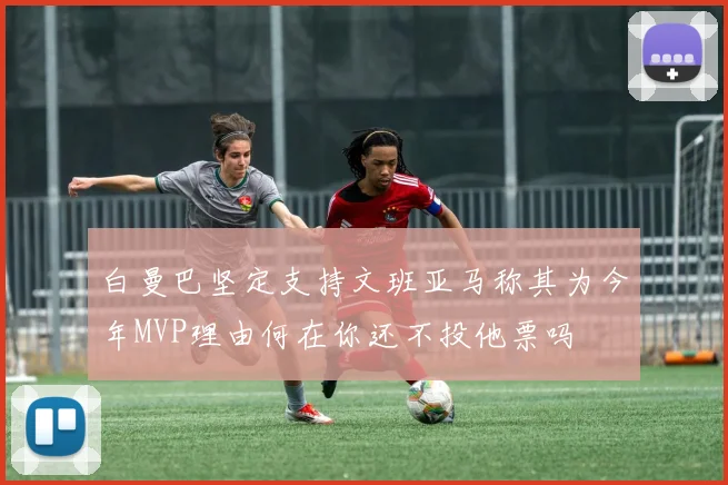 白曼巴坚定支持文班亚马称其为今年MVP理由何在你还不投他票吗