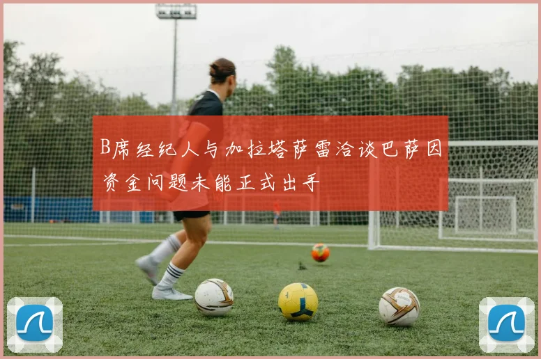 B席经纪人与加拉塔萨雷洽谈巴萨因资金问题未能正式出手