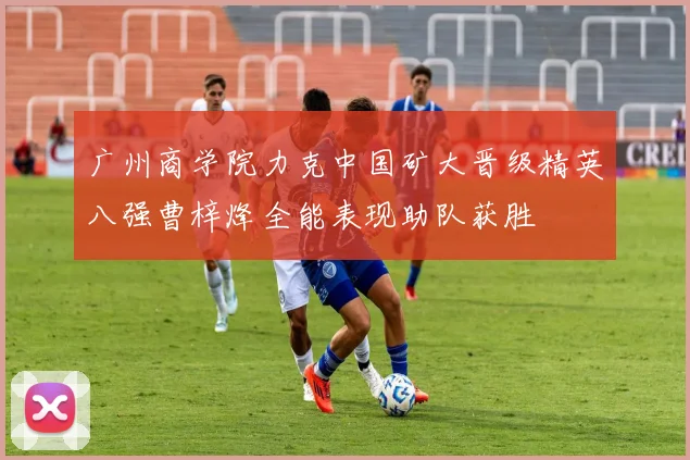 广州商学院力克中国矿大晋级精英八强曹梓烽全能表现助队获胜
