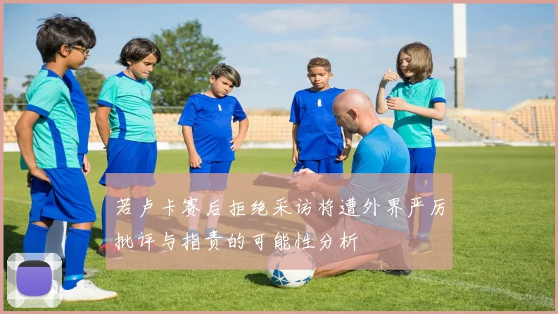 若卢卡赛后拒绝采访将遭外界严厉批评与指责的可能性分析
