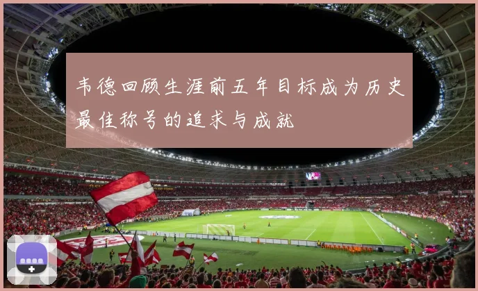 韦德回顾生涯前五年目标成为历史最佳称号的追求与成就
