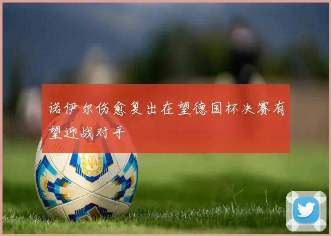 诺伊尔伤愈复出在望德国杯决赛有望迎战对手