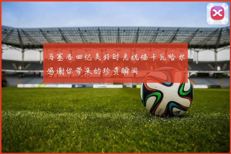 马塞洛回忆美好时光祝福卡瓦哈尔感谢你带来的珍贵瞬间