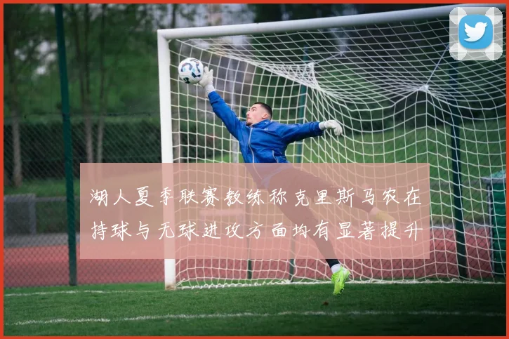湖人夏季联赛教练称克里斯马农在持球与无球进攻方面均有显著提升