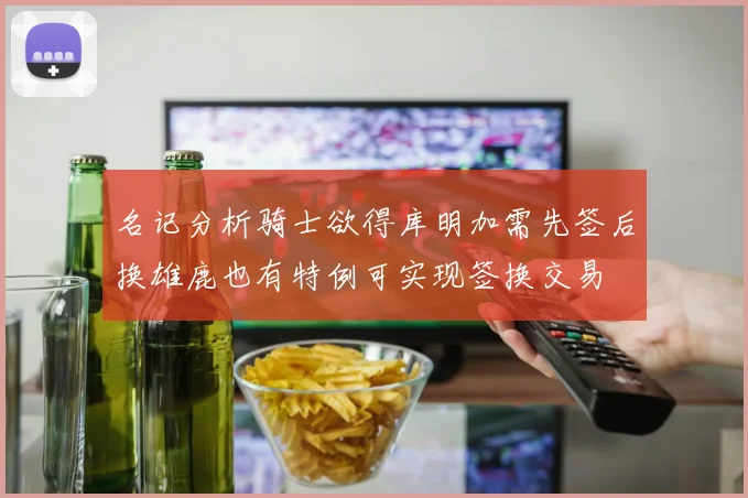 名记分析骑士欲得库明加需先签后换雄鹿也有特例可实现签换交易