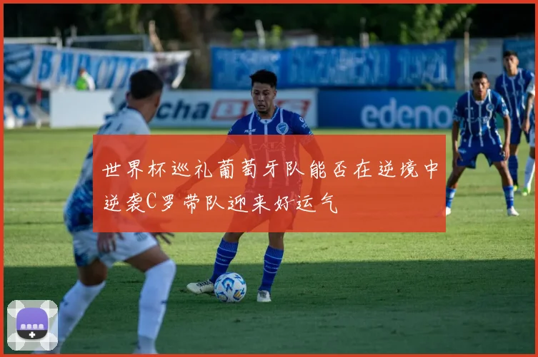 世界杯巡礼葡萄牙队能否在逆境中逆袭C罗带队迎来好运气