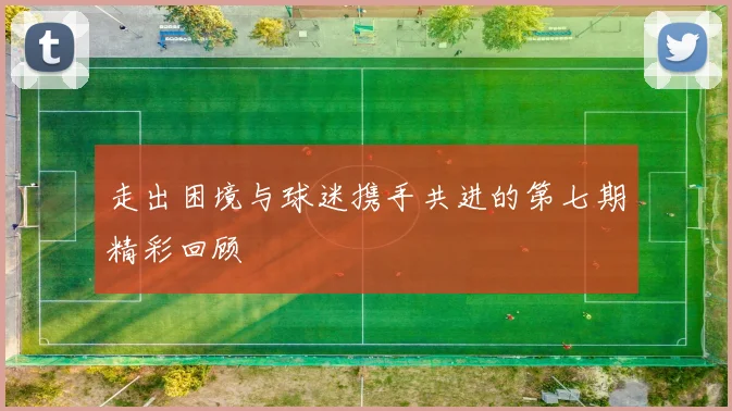 走出困境与球迷携手共进的第七期精彩回顾