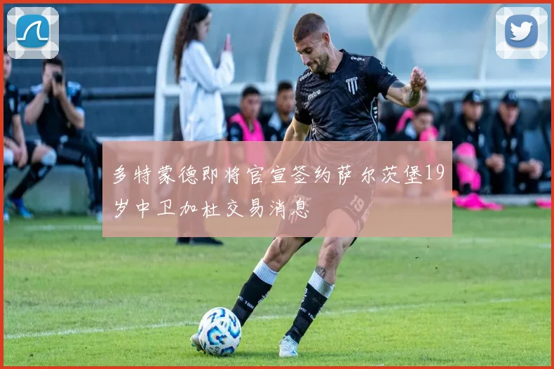 多特蒙德即将官宣签约萨尔茨堡19岁中卫加杜交易消息