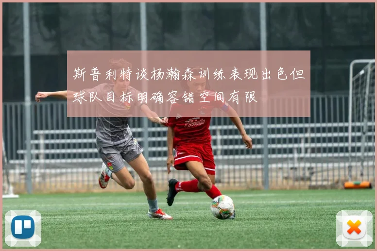 斯普利特谈杨瀚森训练表现出色但球队目标明确容错空间有限