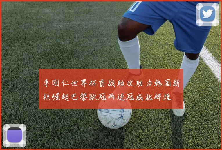 李刚仁世界杯首战助攻助力韩国新核崛起巴黎欧冠两连冠成就辉煌