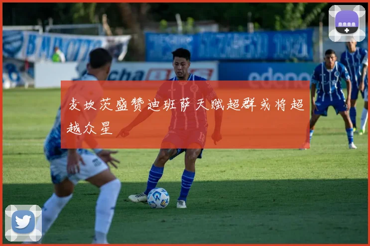 麦坎茨盛赞迪班萨天赋超群或将超越众星